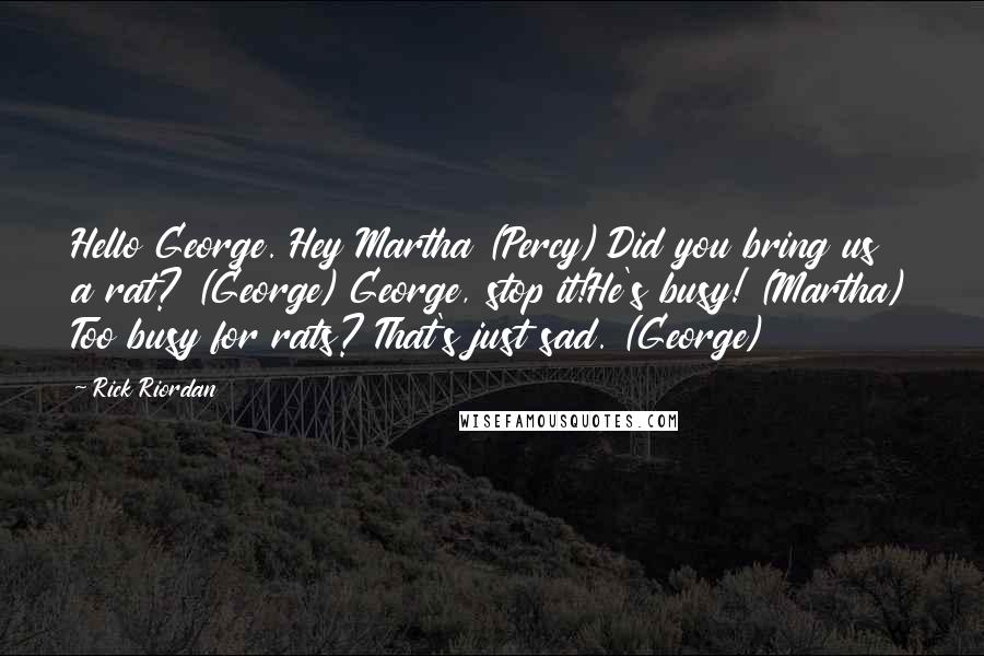 Rick Riordan Quotes: Hello George. Hey Martha (Percy) Did you bring us a rat? (George) George, stop it!He's busy! (Martha) Too busy for rats? That's just sad. (George)