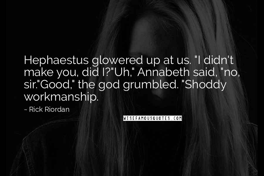 Rick Riordan Quotes: Hephaestus glowered up at us. "I didn't make you, did I?"Uh," Annabeth said, "no, sir."Good," the god grumbled. "Shoddy workmanship.