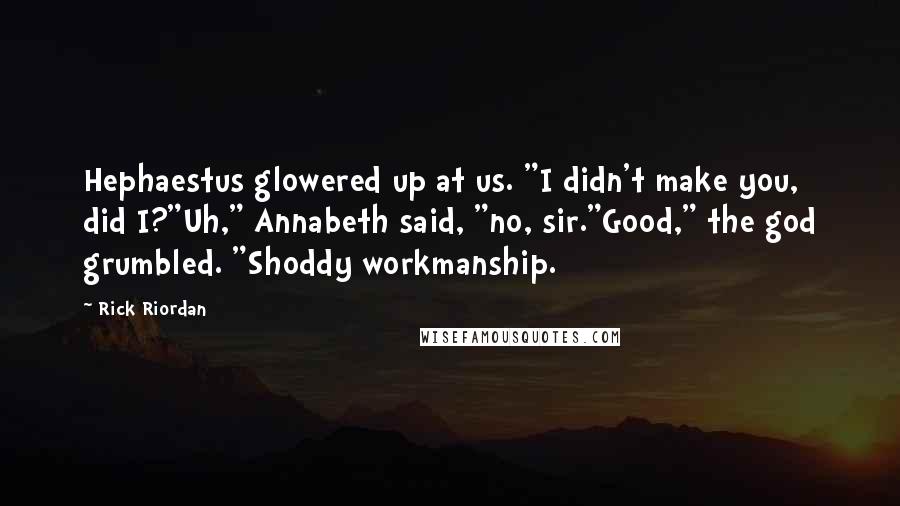 Rick Riordan Quotes: Hephaestus glowered up at us. "I didn't make you, did I?"Uh," Annabeth said, "no, sir."Good," the god grumbled. "Shoddy workmanship.