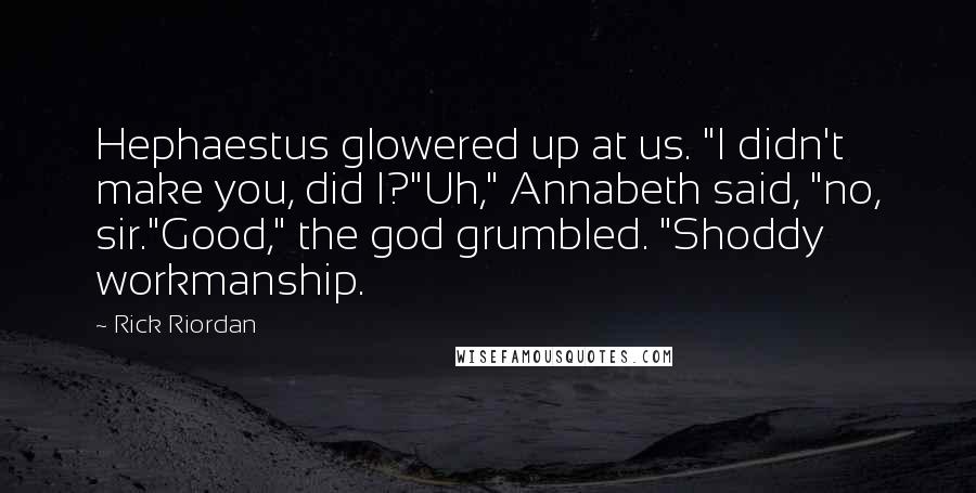 Rick Riordan Quotes: Hephaestus glowered up at us. "I didn't make you, did I?"Uh," Annabeth said, "no, sir."Good," the god grumbled. "Shoddy workmanship.