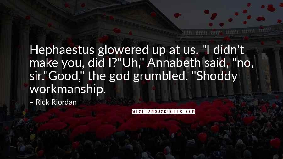 Rick Riordan Quotes: Hephaestus glowered up at us. "I didn't make you, did I?"Uh," Annabeth said, "no, sir."Good," the god grumbled. "Shoddy workmanship.