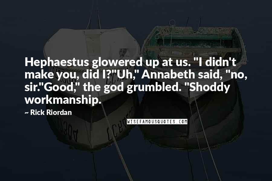 Rick Riordan Quotes: Hephaestus glowered up at us. "I didn't make you, did I?"Uh," Annabeth said, "no, sir."Good," the god grumbled. "Shoddy workmanship.