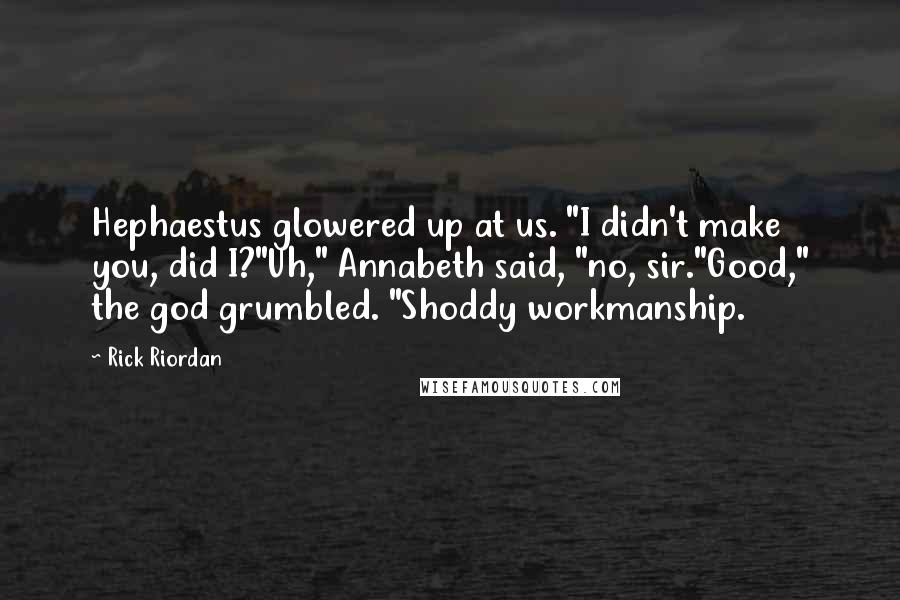 Rick Riordan Quotes: Hephaestus glowered up at us. "I didn't make you, did I?"Uh," Annabeth said, "no, sir."Good," the god grumbled. "Shoddy workmanship.