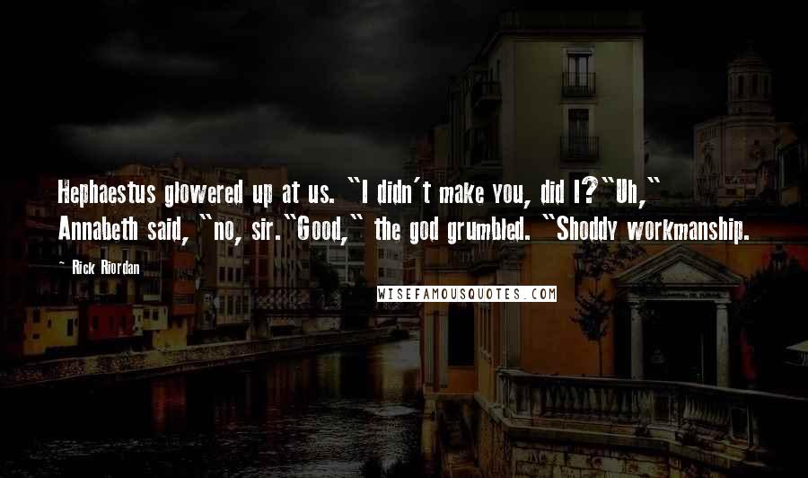 Rick Riordan Quotes: Hephaestus glowered up at us. "I didn't make you, did I?"Uh," Annabeth said, "no, sir."Good," the god grumbled. "Shoddy workmanship.