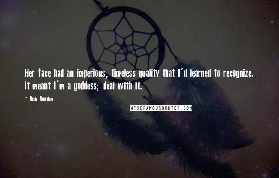 Rick Riordan Quotes: Her face had an imperious, timeless quality that I'd learned to recognize. It meant I'm a goddess; deal with it.