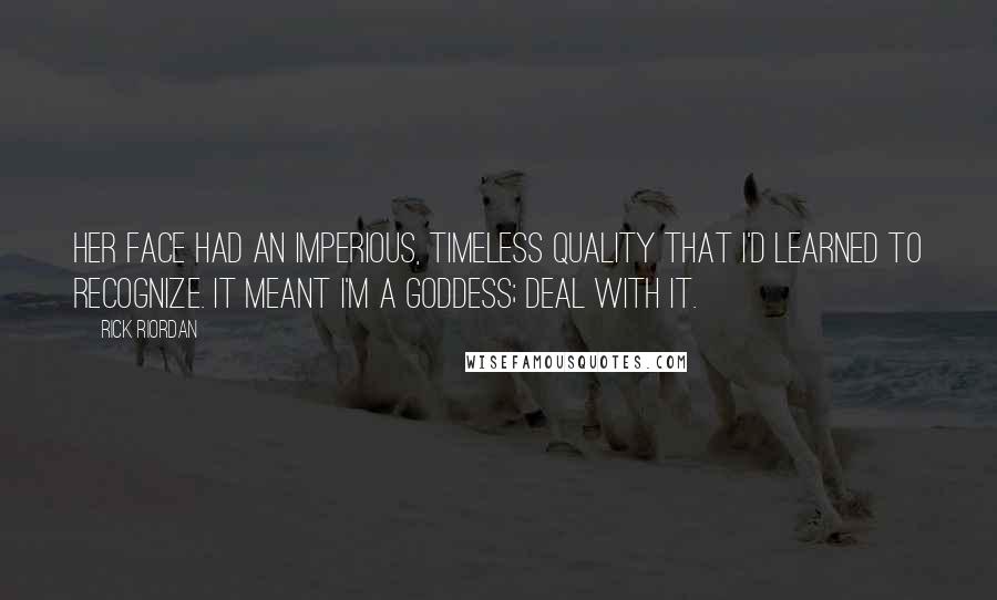 Rick Riordan Quotes: Her face had an imperious, timeless quality that I'd learned to recognize. It meant I'm a goddess; deal with it.