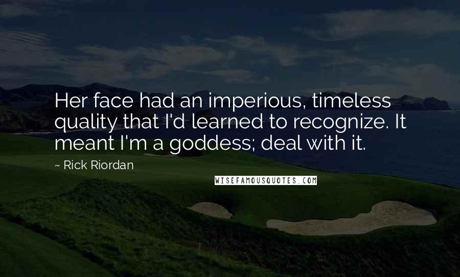 Rick Riordan Quotes: Her face had an imperious, timeless quality that I'd learned to recognize. It meant I'm a goddess; deal with it.