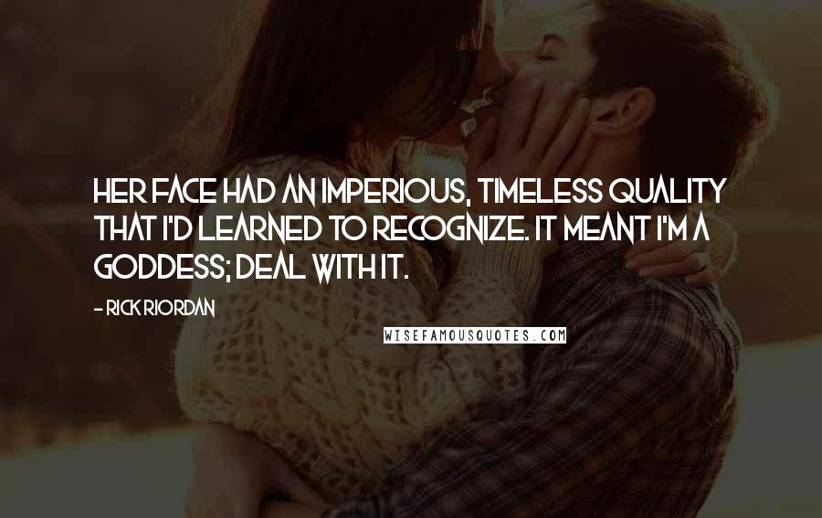 Rick Riordan Quotes: Her face had an imperious, timeless quality that I'd learned to recognize. It meant I'm a goddess; deal with it.