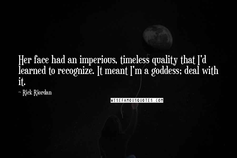 Rick Riordan Quotes: Her face had an imperious, timeless quality that I'd learned to recognize. It meant I'm a goddess; deal with it.