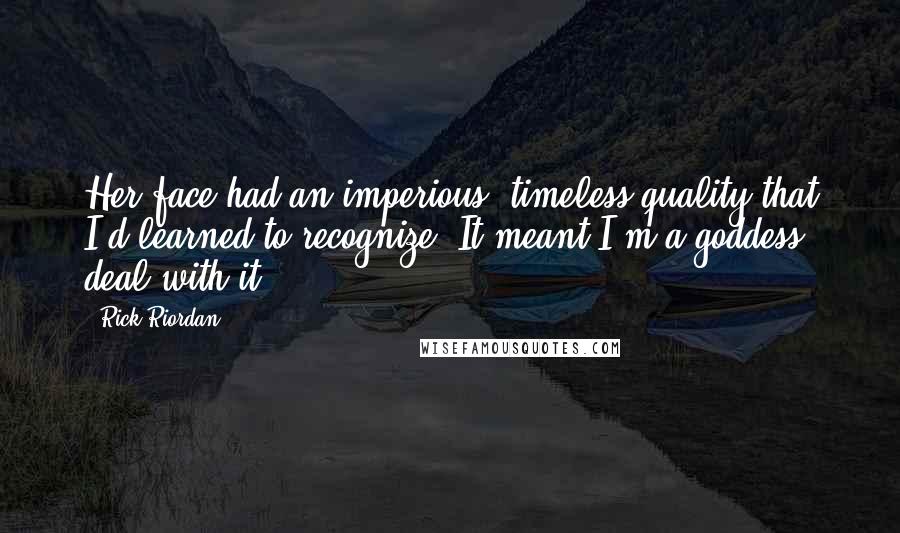 Rick Riordan Quotes: Her face had an imperious, timeless quality that I'd learned to recognize. It meant I'm a goddess; deal with it.