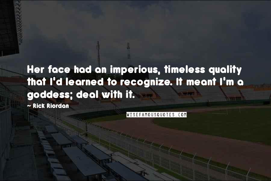 Rick Riordan Quotes: Her face had an imperious, timeless quality that I'd learned to recognize. It meant I'm a goddess; deal with it.