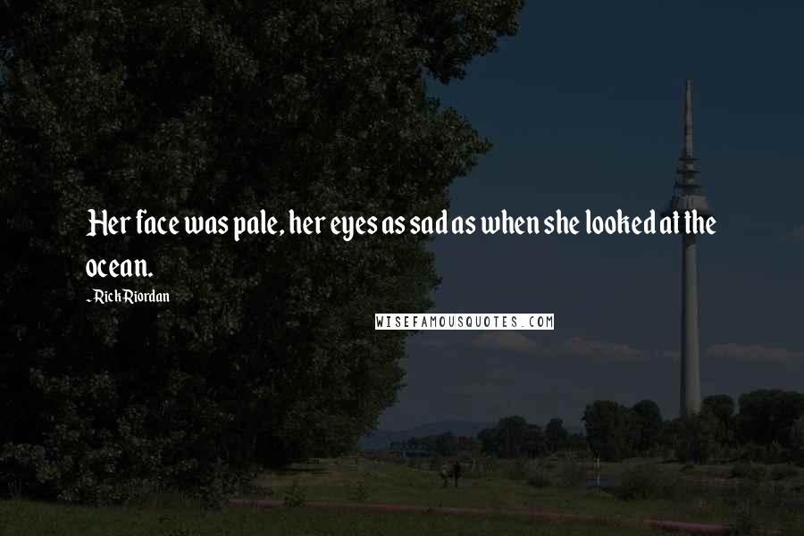 Rick Riordan Quotes: Her face was pale, her eyes as sad as when she looked at the ocean.