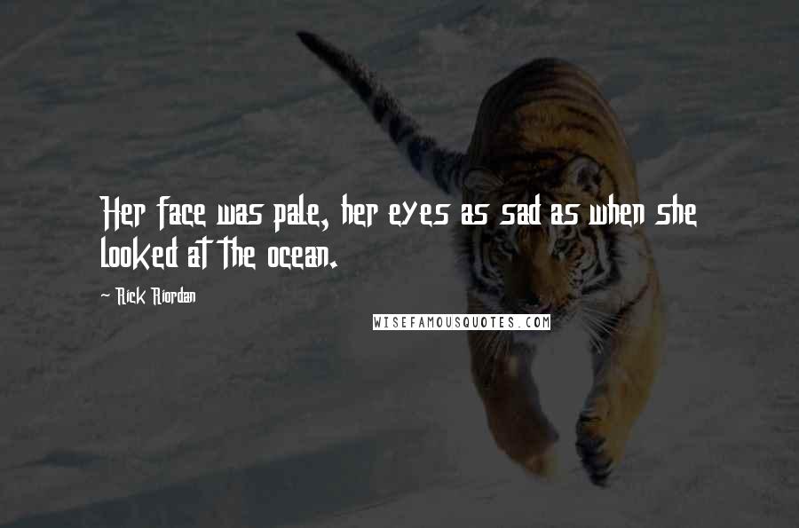 Rick Riordan Quotes: Her face was pale, her eyes as sad as when she looked at the ocean.