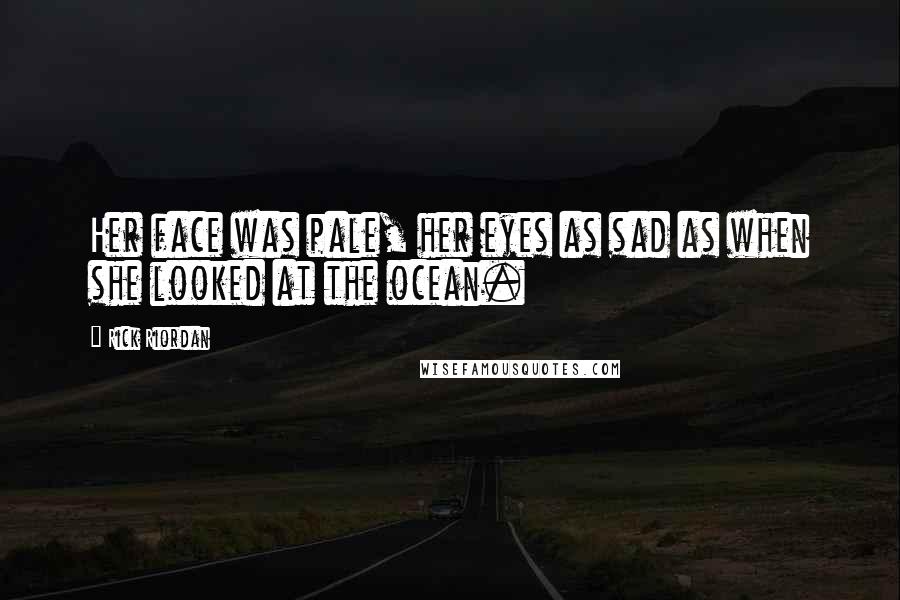 Rick Riordan Quotes: Her face was pale, her eyes as sad as when she looked at the ocean.