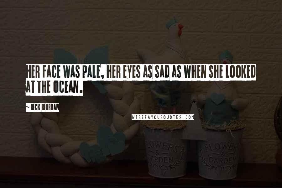 Rick Riordan Quotes: Her face was pale, her eyes as sad as when she looked at the ocean.