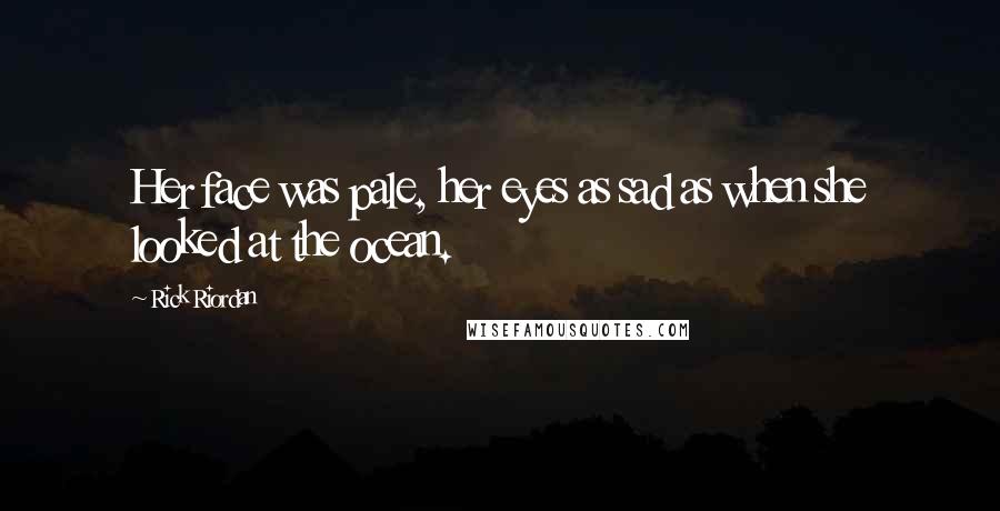 Rick Riordan Quotes: Her face was pale, her eyes as sad as when she looked at the ocean.