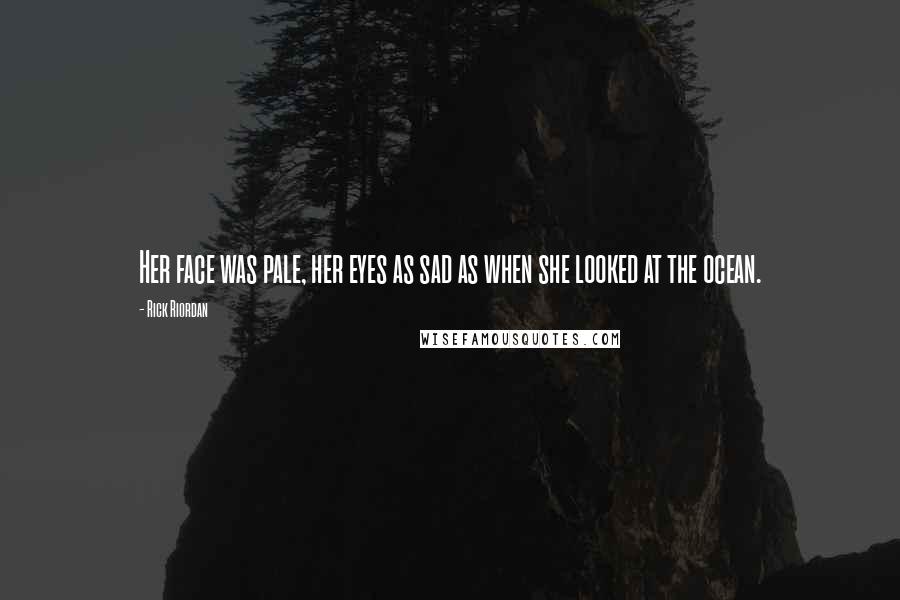 Rick Riordan Quotes: Her face was pale, her eyes as sad as when she looked at the ocean.