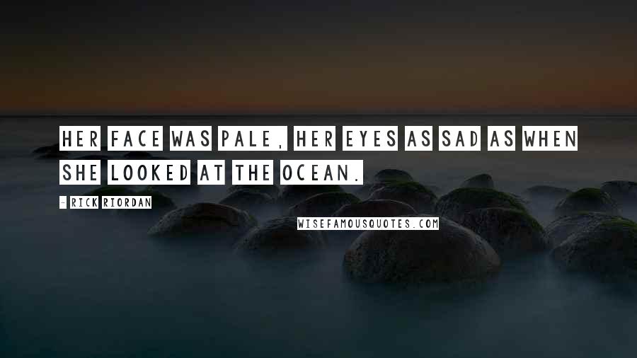 Rick Riordan Quotes: Her face was pale, her eyes as sad as when she looked at the ocean.