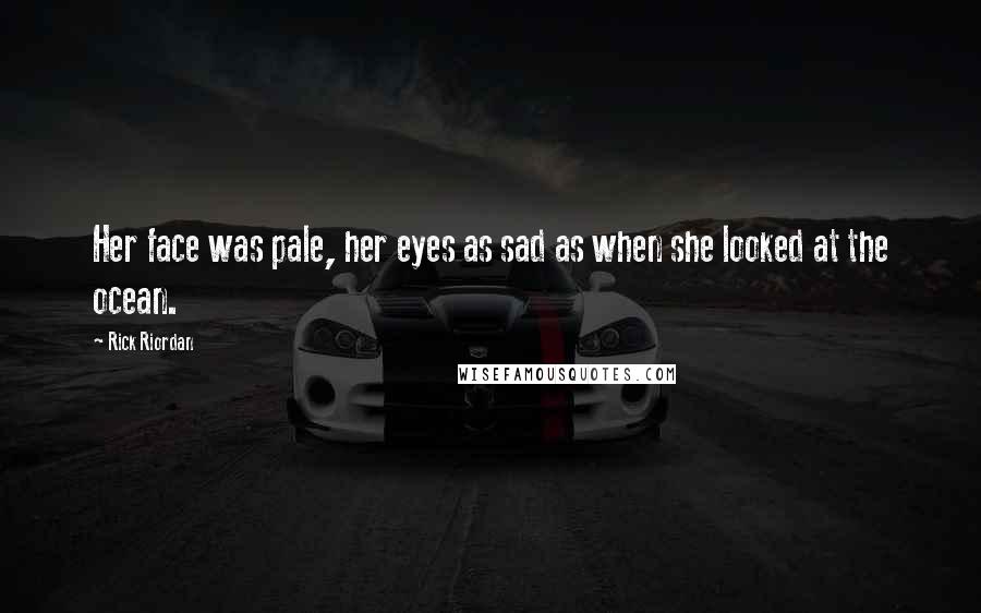 Rick Riordan Quotes: Her face was pale, her eyes as sad as when she looked at the ocean.