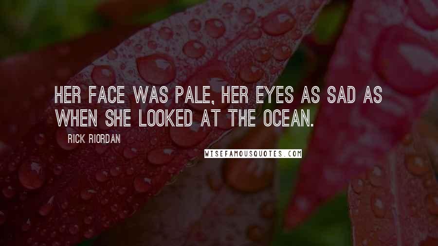 Rick Riordan Quotes: Her face was pale, her eyes as sad as when she looked at the ocean.