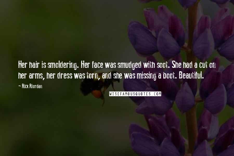 Rick Riordan Quotes: Her hair is smoldering. Her face was smudged with soot. She had a cut on her arms, her dress was torn, and she was missing a boot. Beautiful.