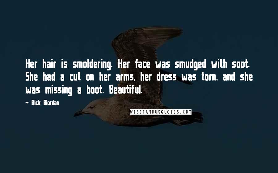 Rick Riordan Quotes: Her hair is smoldering. Her face was smudged with soot. She had a cut on her arms, her dress was torn, and she was missing a boot. Beautiful.