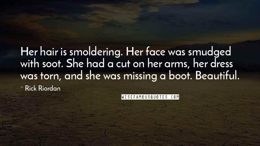 Rick Riordan Quotes: Her hair is smoldering. Her face was smudged with soot. She had a cut on her arms, her dress was torn, and she was missing a boot. Beautiful.