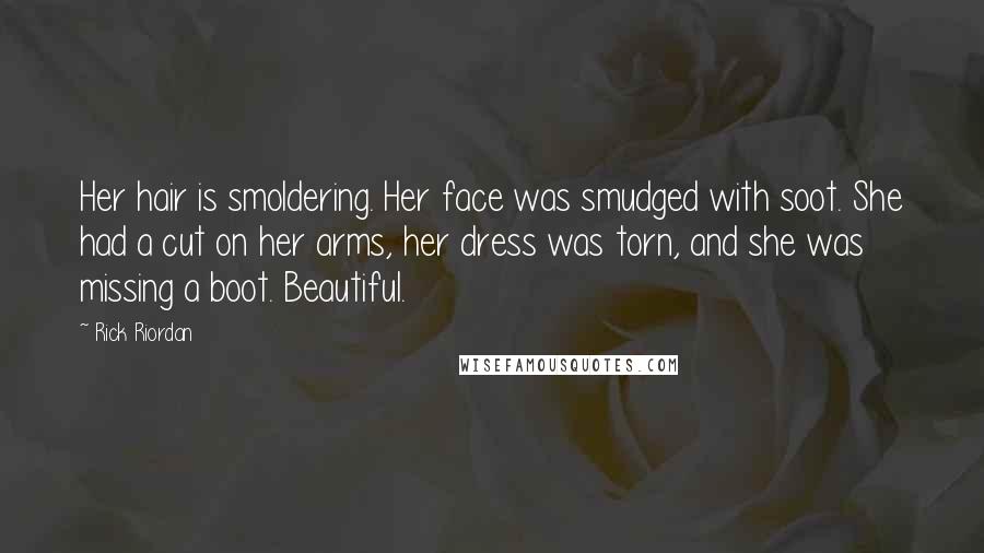 Rick Riordan Quotes: Her hair is smoldering. Her face was smudged with soot. She had a cut on her arms, her dress was torn, and she was missing a boot. Beautiful.