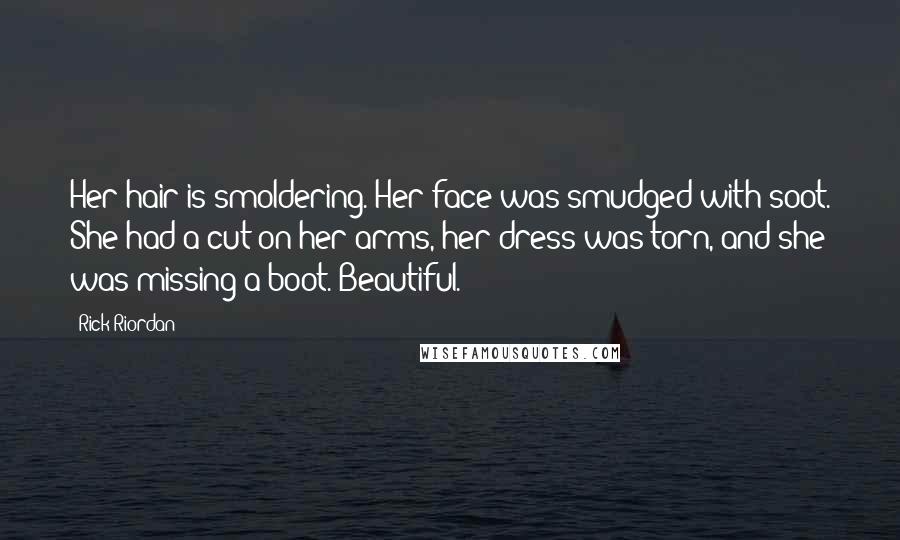 Rick Riordan Quotes: Her hair is smoldering. Her face was smudged with soot. She had a cut on her arms, her dress was torn, and she was missing a boot. Beautiful.