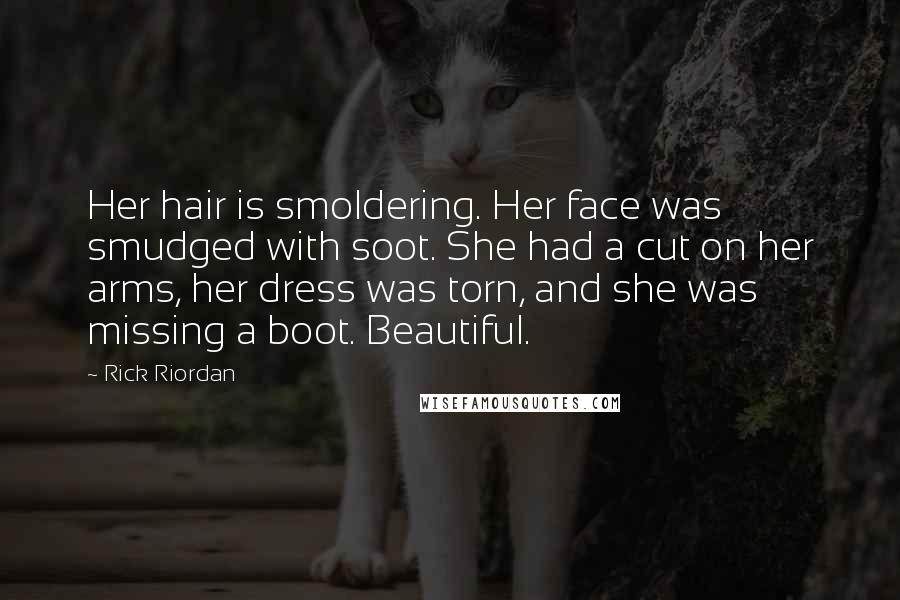 Rick Riordan Quotes: Her hair is smoldering. Her face was smudged with soot. She had a cut on her arms, her dress was torn, and she was missing a boot. Beautiful.