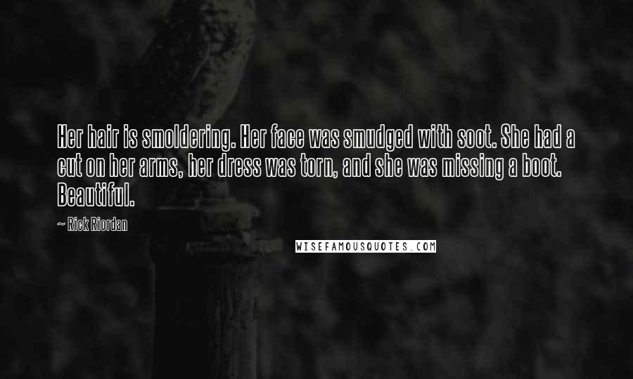 Rick Riordan Quotes: Her hair is smoldering. Her face was smudged with soot. She had a cut on her arms, her dress was torn, and she was missing a boot. Beautiful.