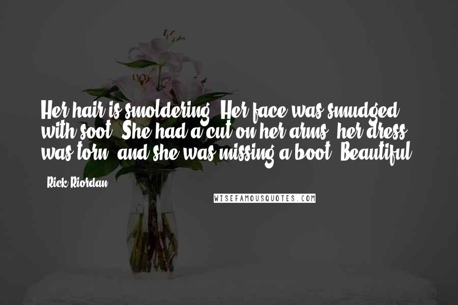 Rick Riordan Quotes: Her hair is smoldering. Her face was smudged with soot. She had a cut on her arms, her dress was torn, and she was missing a boot. Beautiful.