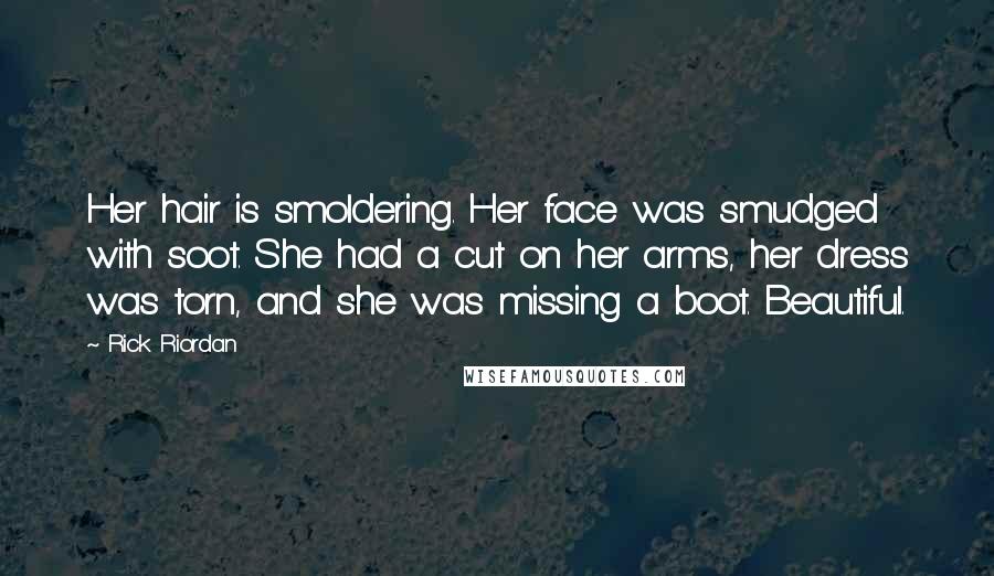 Rick Riordan Quotes: Her hair is smoldering. Her face was smudged with soot. She had a cut on her arms, her dress was torn, and she was missing a boot. Beautiful.