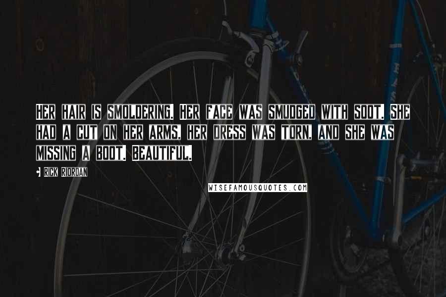 Rick Riordan Quotes: Her hair is smoldering. Her face was smudged with soot. She had a cut on her arms, her dress was torn, and she was missing a boot. Beautiful.