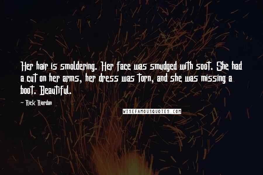 Rick Riordan Quotes: Her hair is smoldering. Her face was smudged with soot. She had a cut on her arms, her dress was torn, and she was missing a boot. Beautiful.