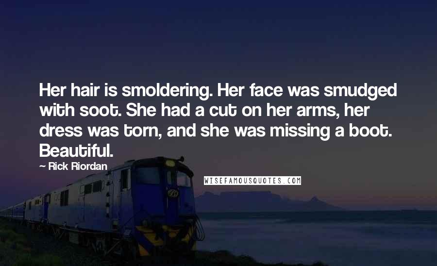 Rick Riordan Quotes: Her hair is smoldering. Her face was smudged with soot. She had a cut on her arms, her dress was torn, and she was missing a boot. Beautiful.