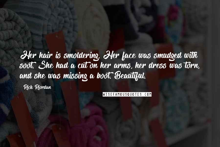 Rick Riordan Quotes: Her hair is smoldering. Her face was smudged with soot. She had a cut on her arms, her dress was torn, and she was missing a boot. Beautiful.