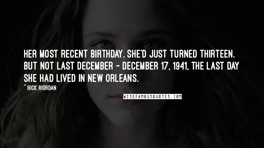 Rick Riordan Quotes: Her most recent birthday. She'd just turned thirteen. But not last December - December 17, 1941, the last day she had lived in New Orleans.