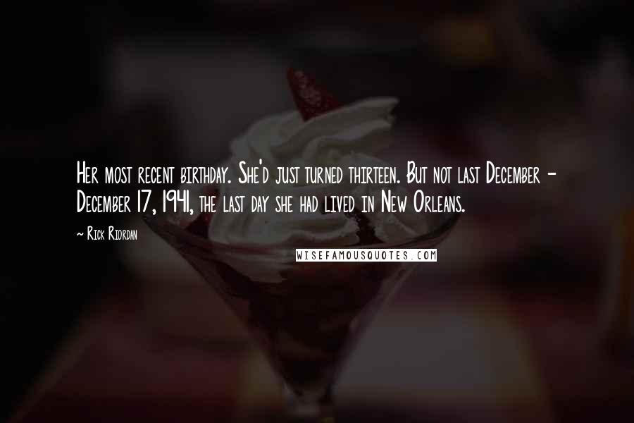 Rick Riordan Quotes: Her most recent birthday. She'd just turned thirteen. But not last December - December 17, 1941, the last day she had lived in New Orleans.