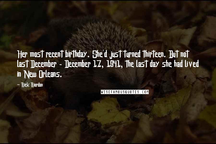 Rick Riordan Quotes: Her most recent birthday. She'd just turned thirteen. But not last December - December 17, 1941, the last day she had lived in New Orleans.
