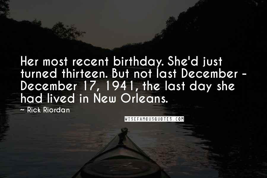 Rick Riordan Quotes: Her most recent birthday. She'd just turned thirteen. But not last December - December 17, 1941, the last day she had lived in New Orleans.