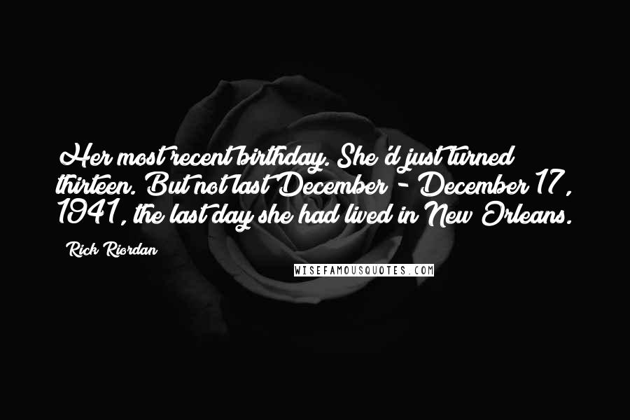 Rick Riordan Quotes: Her most recent birthday. She'd just turned thirteen. But not last December - December 17, 1941, the last day she had lived in New Orleans.