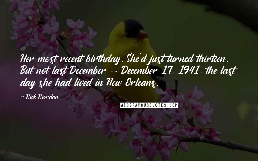 Rick Riordan Quotes: Her most recent birthday. She'd just turned thirteen. But not last December - December 17, 1941, the last day she had lived in New Orleans.