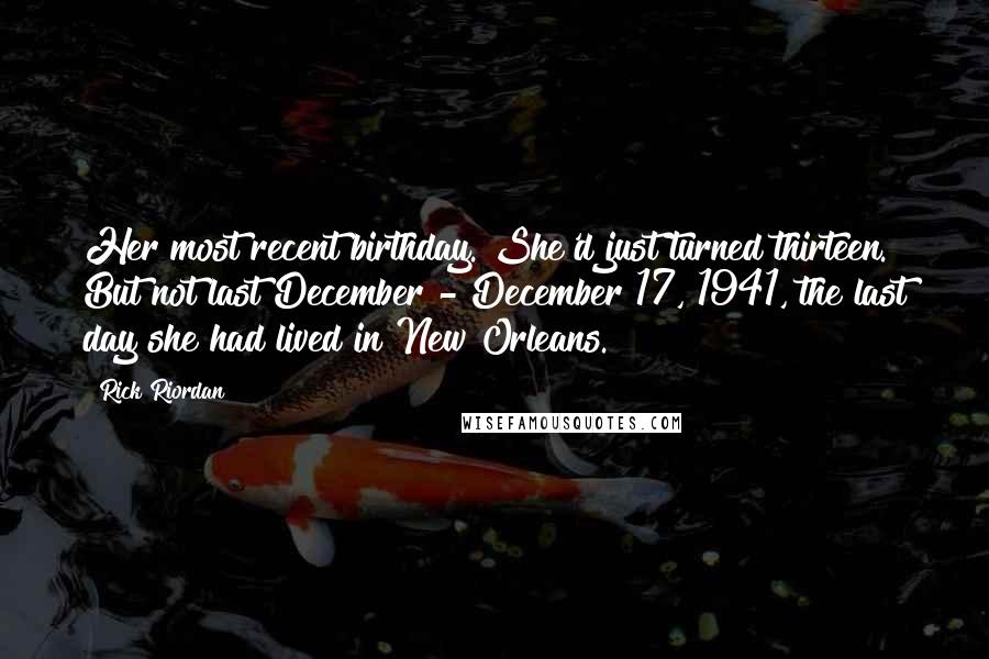 Rick Riordan Quotes: Her most recent birthday. She'd just turned thirteen. But not last December - December 17, 1941, the last day she had lived in New Orleans.