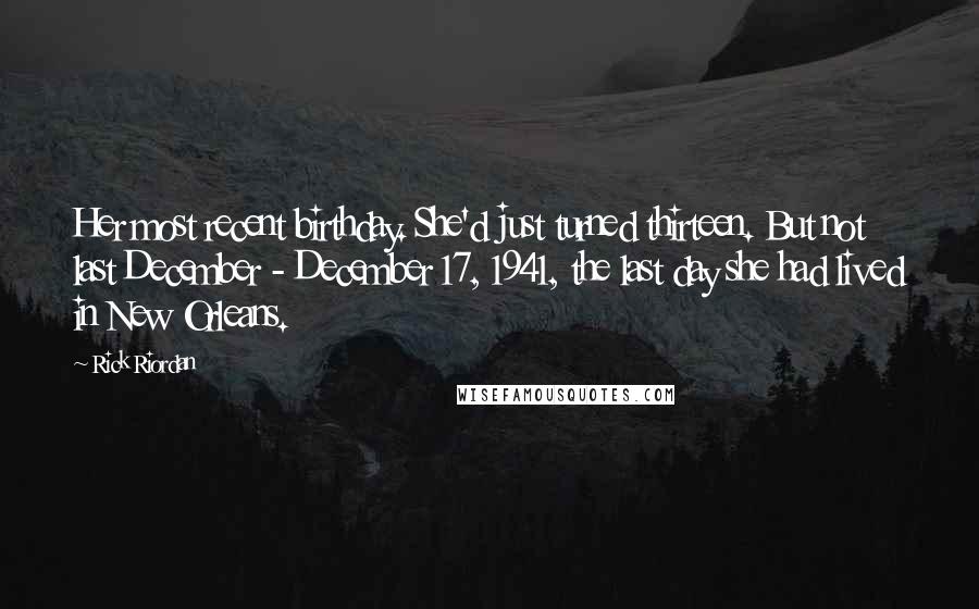 Rick Riordan Quotes: Her most recent birthday. She'd just turned thirteen. But not last December - December 17, 1941, the last day she had lived in New Orleans.