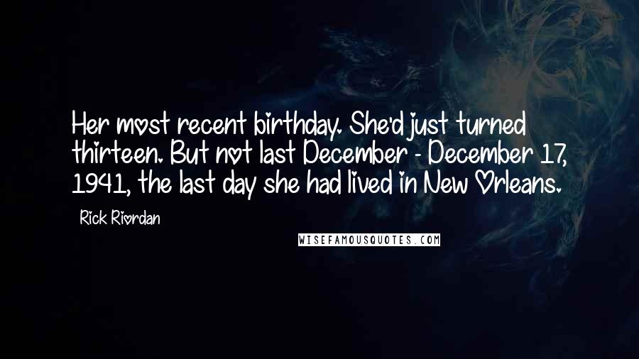 Rick Riordan Quotes: Her most recent birthday. She'd just turned thirteen. But not last December - December 17, 1941, the last day she had lived in New Orleans.