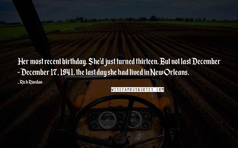Rick Riordan Quotes: Her most recent birthday. She'd just turned thirteen. But not last December - December 17, 1941, the last day she had lived in New Orleans.