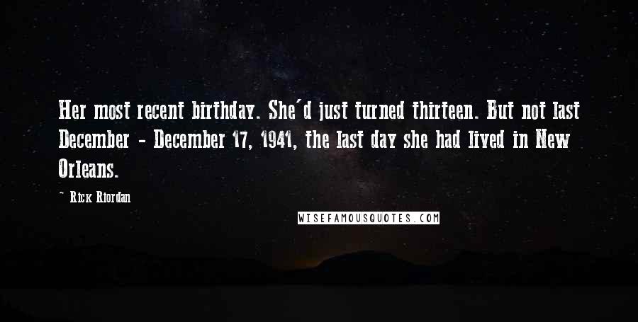Rick Riordan Quotes: Her most recent birthday. She'd just turned thirteen. But not last December - December 17, 1941, the last day she had lived in New Orleans.