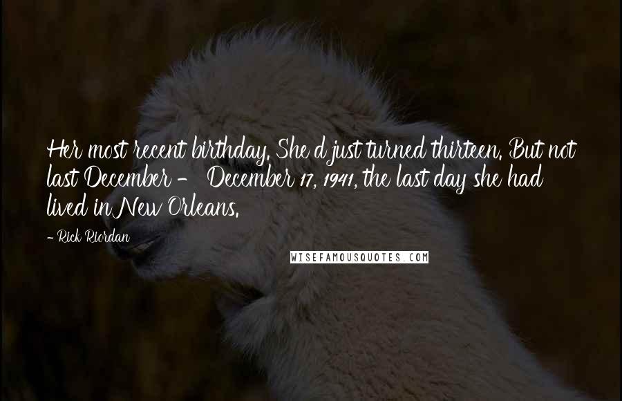 Rick Riordan Quotes: Her most recent birthday. She'd just turned thirteen. But not last December - December 17, 1941, the last day she had lived in New Orleans.