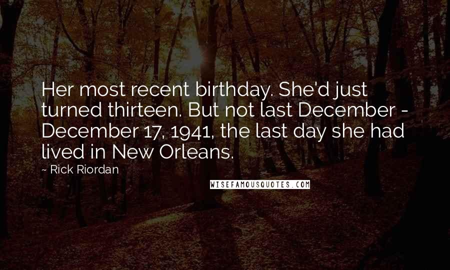 Rick Riordan Quotes: Her most recent birthday. She'd just turned thirteen. But not last December - December 17, 1941, the last day she had lived in New Orleans.